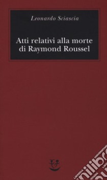 Atti relativi alla morte di Raymond Roussel libro di Sciascia Leonardo; Squillacioti P. (cur.)