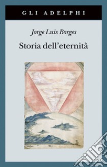 Storia dell'eternità libro di Borges Jorge L.