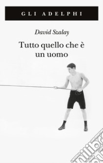 Tutto quello che è un uomo libro di Szalay David