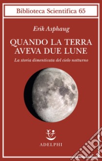 Quando la Terra aveva due lune. La storia dimenticata del cielo notturno libro di Asphaug Erik