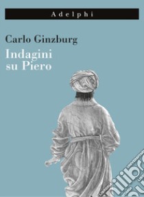 Indagini su Piero. Il «Battesimo», il ciclo di Arezzo, la «Flagellazione» di Urbino. Nuova ediz. libro di Ginzburg Carlo