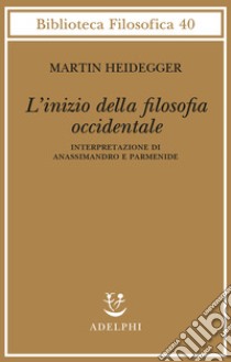 L'inizio della filosofia occidentale. Interpretazione di Anassimandro e Parmenide libro di Heidegger Martin; Trawny P. (cur.); Gurisatti G. (cur.)