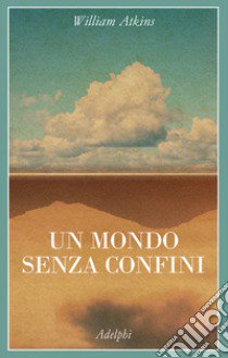 Un mondo senza confini. Viaggi in luoghi deserti libro di Atkins William