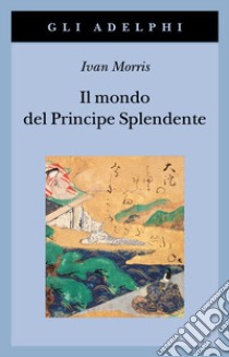 Il mondo del principe splendente. Vita di corte nell'antico Giappone libro di Morris Ivan