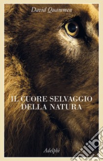 Il cuore selvaggio della natura. Dispacci dalle terre della meraviglia, del pericolo e della speranza libro di Quammen David