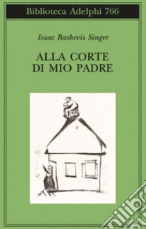 Alla corte di mio padre libro di Singer Isaac Bashevis; Zevi E. (cur.)