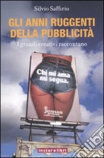 Gli anni ruggenti della pubblicità. I grandi creativi raccontano libro di Saffirio Silvio