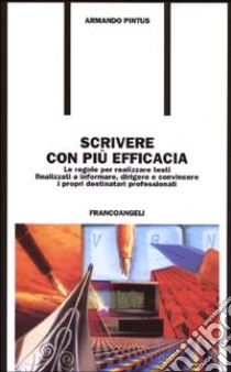 Scrivere con più efficacia. Le regole per realizzare testi finalizzati a informare, dirigere e convincere i propri destinatari professionali libro di Pintus Armando