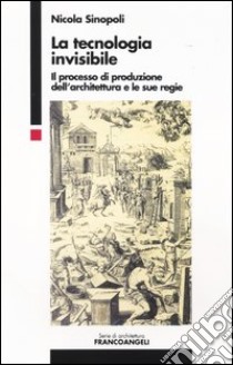 La tecnologia invisibile. Il processo di produzione dell'architettura e le sue regie libro di Sinopoli Nicola