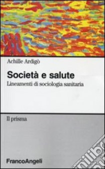 Società e salute. Lineamenti di sociologia sanitaria libro di Ardigò Achille