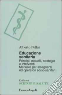 Educazione sanitaria. Principi, modelli, strategie e interventi. Manuale per insegnanti ed operatori socio-sanitari libro di Pellai Alberto