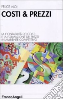 Costi & prezzi. La contabilità dei costi e la formazione dei prezzi in ambiente competitivo libro di Aloi Felice