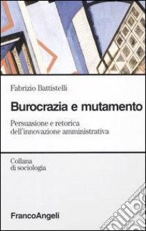 Burocrazia e mutamento sociale. Persuasione e retorica dell'innovazione amministrativa libro di Battistelli Fabrizio