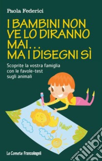 I bambini non ve lo diranno mai... ma i disegni sì. Scoprite la vostra famiglia con le favole-test sugli animali libro di Federici Paola