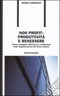 Non profit: produttività e benessere. Come coniugare efficienza e solidarietà nelle organizzazioni del terzo settore libro di Morganti Monica