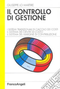 Il controllo di gestione. I sistemi tradizionali di calcolo dei costi. Il sistema dei centri di costo. Il sistema del margine di contribuzione libro di Lo Martire Giuseppe