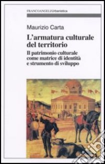 L'armatura culturale del territorio. Il patrimonio culturale come matrice d'identità e strumento di sviluppo libro di Carta Maurizio