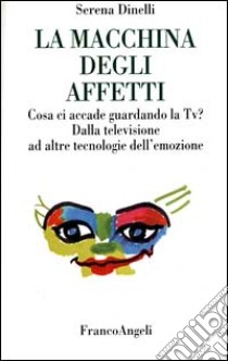 La macchina degli affetti. Cosa ci accade guardando la Tv? Dalla televisione ad altre tecnologie dell'emozione libro di Dinelli Serena