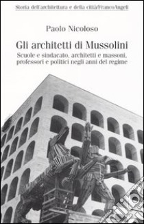 Gli architetti di Mussolini. Scuole e sindacato, architetti e massoni, professori politici negli anni del regime libro di Nicoloso Paolo