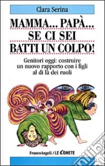 Mamma... Papà... Se ci sei batti un colpo! Genitori oggi: costruire un nuovo rapporto con i figli al di là dei ruoli libro di Serina Clara