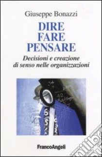 Dire, fare, pensare. Decisioni e creazione di senso nelle organizzazioni libro di Bonazzi Giuseppe