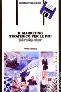 Il marketing strategico per le PMI. Gli strumenti per elaborare piani e strategie vincenti. Con floppy disk libro di Ferrandina Antonio