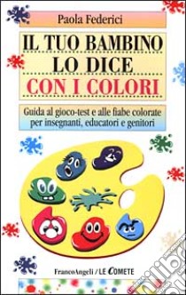 Il tuo bambino lo dice con i colori. Guida al gioco-test e alle fiabe colorate per insegnanti, educatori e genitori libro di Federici Paola