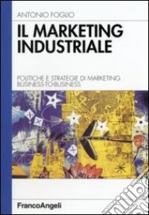 Il marketing industriale. Politiche e strategie di marketing business-to-business libro di Foglio Antonio