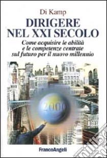 Dirigere nel XXI secolo. Come acquisire le abilità e le competenze centrate sul futuro per il nuovo millennio libro di Di Kamp