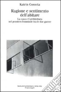 Ragione e sentimento dell'abitare. La casa e l'architettura nel pensiero femminile tra le due guerre libro di Cosseta Katrin