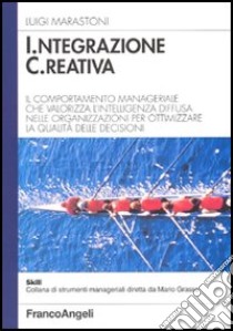 Integrazione creativa. Il comportamento manageriale che valorizza l'intelligenza diffusa nelle organizzazioni per ottimizzare la qualità delle decisioni libro di Marastoni Luigi