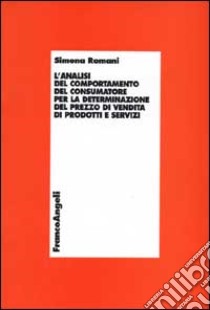 L'analisi del comportamento del consumatore per la determinazione del prezzo di vendita di prodotti e servizi libro di Romani Simona