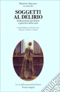 Soggetti al delirio. Elaborazioni del dolore e percorsi della cura libro di Balsamo M. (cur.)