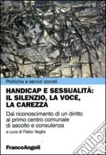 Handicap e sessualità: il silenzio, la voce, la carezza. Dal riconoscimento di un diritto al primo centro comunale di ascolto e consulenza libro di Veglia F. (cur.)