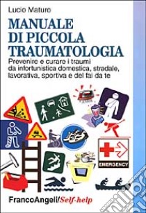 Manuale di piccola traumatologia. Prevenire e curare i traumi da infortunistica domestica, stradale, lavorativa, sportiva e del fai da te libro di Maturo Lucio