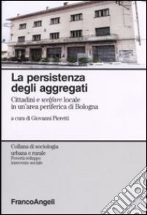 La persistenza degli aggregati. Cittadini e welfare locale in un'area periferica di Bologna libro di Pieretti G. (cur.)