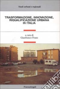 Trasformazione, innovazione, riqualificazione urbana in Italia libro di Franz G. (cur.)