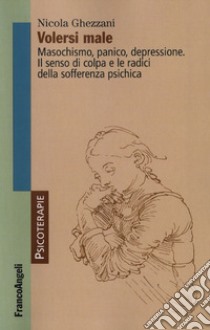 Volersi male. Masochismo, panico, depressione. Il senso di colpa e le radici della sofferenza psichica libro di Ghezzani Nicola