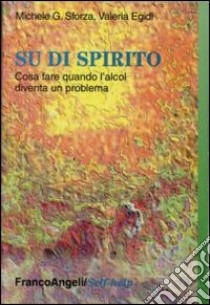 Su di spirito. Che cosa fare quando l'alcol diventa un problema libro di Sforza Michele G.; Egidi Valeria