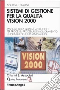 Sistemi di gestione per la qualità vision 2000. Manuale della qualità, approccio per processi, procedure e miglioramento continuo nelle organizzazioni libro di Chiarini Andrea