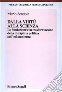 Dalla virtù alla scienza. La fondazione e la trasformazione della disciplina politica nell'età moderna libro di Scattola Merio