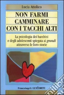 Non farmi camminare con i tacchi alti. La psicologia dei bambini e degli adolescenti spiegata ai «grandi» attraverso le loro storie libro di Attolico Lucia