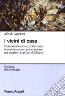 I vicini di casa. Mutamento sociale, convivenza interetnica e percezioni urbane nei quartieri popolari di Milano libro di Agustoni Alfredo