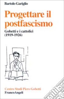 Progettare il postfascismo. Gobetti e i cattolici (1919-1926) libro di Gariglio Bartolo