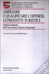 Ampliare e qualificare l'offerta di prodotti turistici. 7° rapporto dell'Osservatorio turistico regionale libro di Unioncamere Emilia Romagna (cur.)