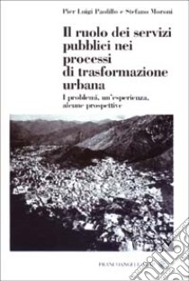 Il ruolo dei servizi pubblici nei processi di trasformazione urbana. I problemi, un'esperienza, alcune prospettive libro di Paolillo P. Luigi; Moroni Stefano