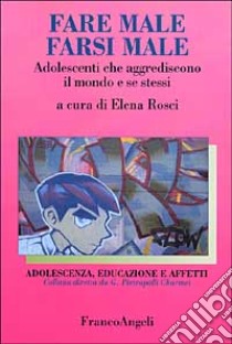 Fare male, farsi male. Adolescenti che aggrediscono il mondo e se stessi libro di Rosci E. (cur.)