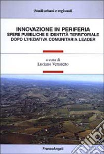 Innovazione in periferia. Sfere pubbliche e identità territoriale dopo l'iniziativa comunitaria leader libro di Vettoretto L. (cur.)