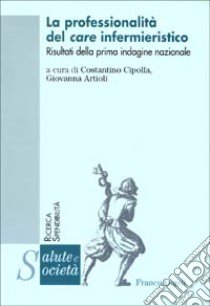 La professionalità del care infermieristico. Risultati della prima indagine nazionale libro di Cipolla C. (cur.); Artioli G. (cur.)