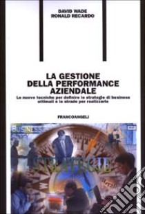 La gestione della performance aziendale. Le nuove tecniche per definire le strategie di business ottimali e le strade per realizzarle libro di Wade David; Recardo Ronald